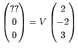 $\displaystyle \left(\begin{array}{@{}c@{}} ?? 0 0 \end{array}\right)
=
V\left(\begin{array}{@{}c@{}} 2 -2 3 \end{array}\right)
$