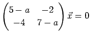 $\displaystyle \left(
\begin{array}{@{}cc@{}}
5-a & -2 \\
-4 & 7-a
\end{array}\right)
\vec{x}=0
$