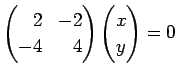 $\displaystyle \left(
\begin{array}{@{}rr@{}}
2 & -2 \\
-4 & 4
\end{array}\right)
\left(\begin{array}{@{}c@{}}
x y
\end{array}\right)
=0
$
