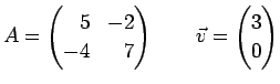 $\displaystyle A=\left(
\begin{array}{@{}rr@{}}
5&-2  -4&7
\end{array}\right)
\qquad
\vec{v}=\left(\begin{array}{@{}c@{}}
3 0
\end{array}\right)
$