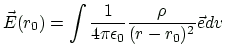 $\displaystyle \vec{E}(r_0)=\int \frac{1}{4\pi\epsilon_0}\frac{\rho}{(r-r_0)^2}\vec{e} dv
$