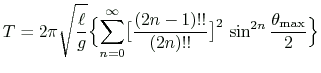 $ \displaystyle
T=2\pi\sqrt{\frac{\ell}{g}}
\Bigl\{ \sum_{n=0}^{\infty}\bigl[\frac{(2n-1)!!}{(2n)!!}\bigr]^2\,\sin^{2n}\frac{\theta_{\text{max}}}{2}
\Bigr\}
$